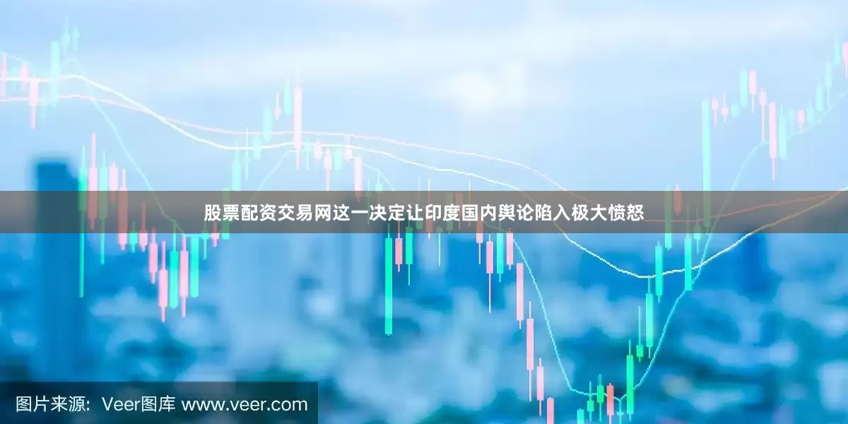 股票配资交易网这一决定让印度国内舆论陷入极大愤怒