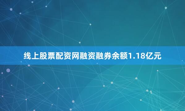 线上股票配资网融资融券余额1.18亿元