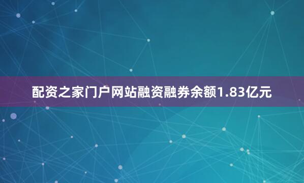 配资之家门户网站融资融券余额1.83亿元