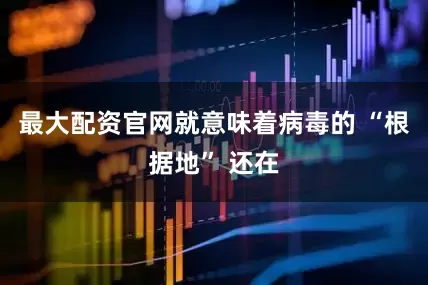 最大配资官网就意味着病毒的 “根据地” 还在