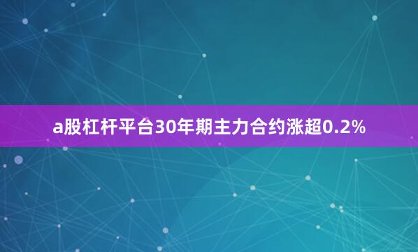a股杠杆平台30年期主力合约涨超0.2%