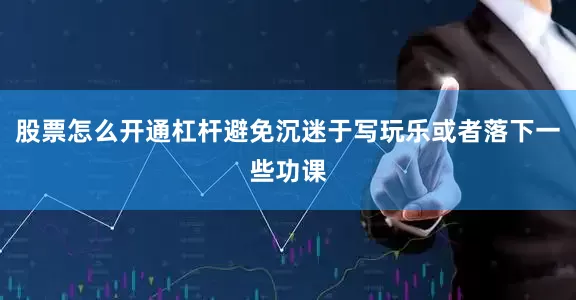 股票怎么开通杠杆避免沉迷于写玩乐或者落下一些功课