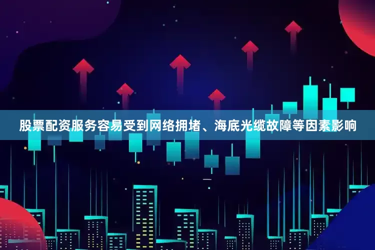 股票配资服务容易受到网络拥堵、海底光缆故障等因素影响