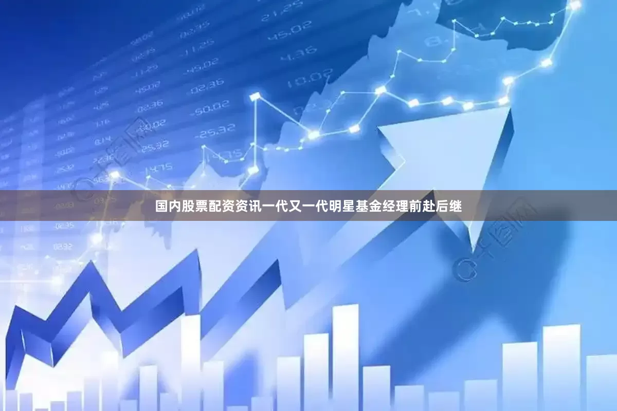 国内股票配资资讯一代又一代明星基金经理前赴后继