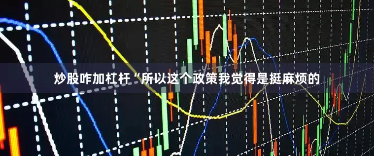 炒股咋加杠杆“所以这个政策我觉得是挺麻烦的