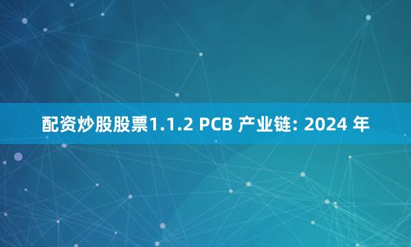 配资炒股股票1.1.2 PCB 产业链: 2024 年