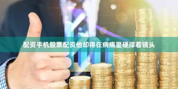 配资手机股票配资他却得在病痛里硬撑着镜头