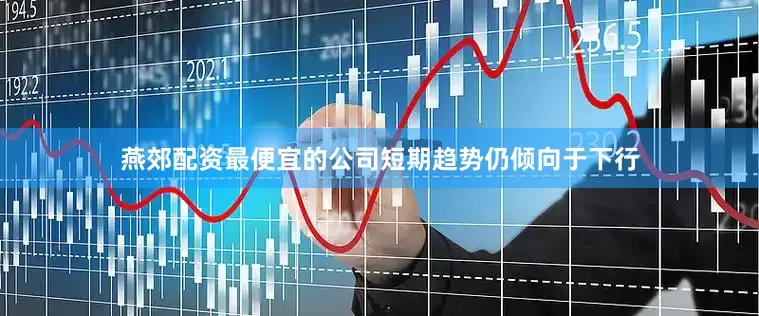 燕郊配资最便宜的公司短期趋势仍倾向于下行