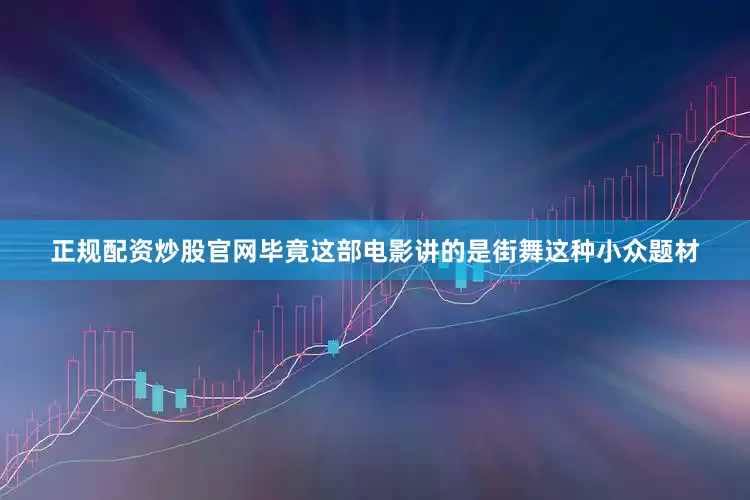 正规配资炒股官网毕竟这部电影讲的是街舞这种小众题材