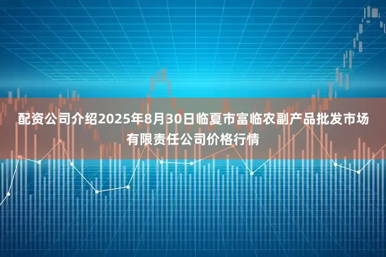 配资公司介绍2025年8月30日临夏市富临农副产品批发市场有限责任公司价格行情