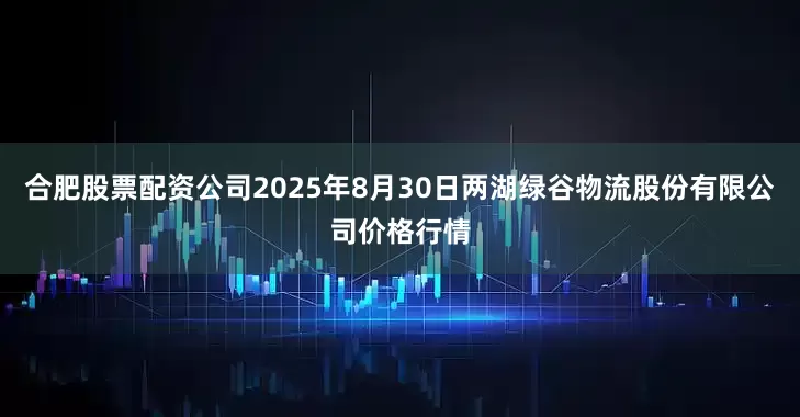 合肥股票配资公司2025年8月30日两湖绿谷物流股份有限公司价格行情