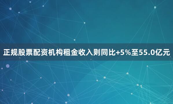 正规股票配资机构租金收入则同比+5%至55.0亿元