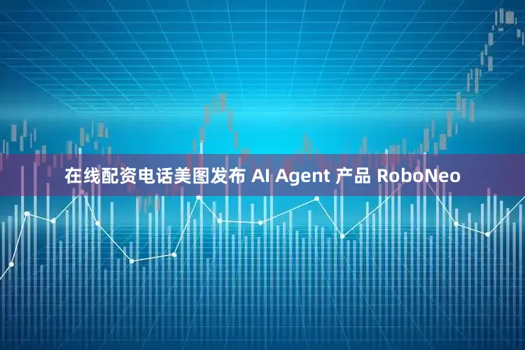 在线配资电话美图发布 AI Agent 产品 RoboNeo