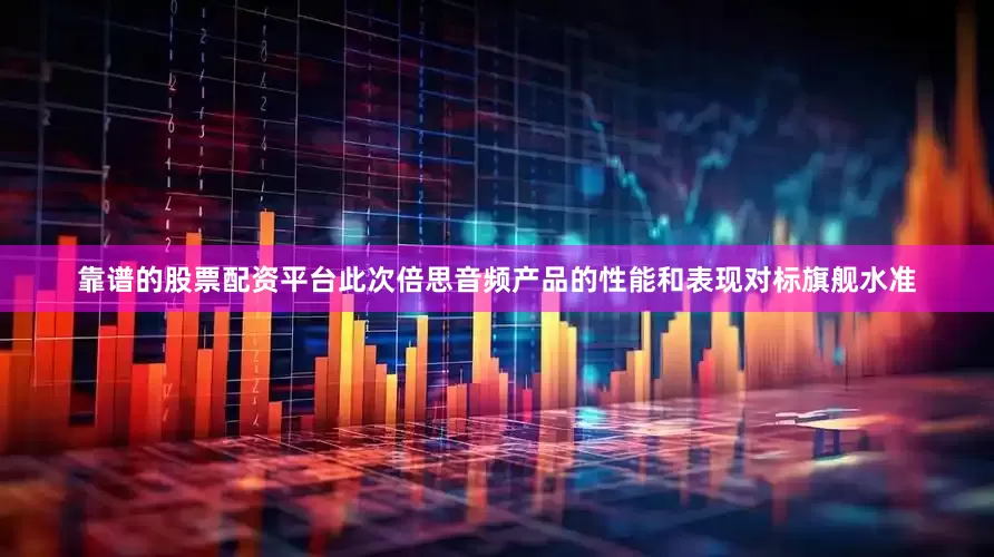 靠谱的股票配资平台此次倍思音频产品的性能和表现对标旗舰水准
