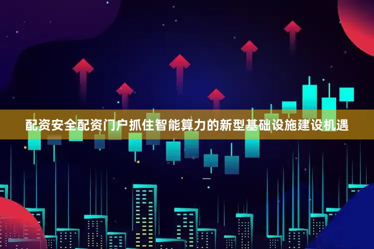 配资安全配资门户抓住智能算力的新型基础设施建设机遇