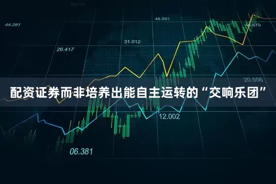 配资证券而非培养出能自主运转的“交响乐团”