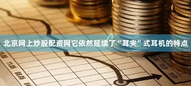 北京网上炒股配资网它依然延续了“耳夹”式耳机的特点