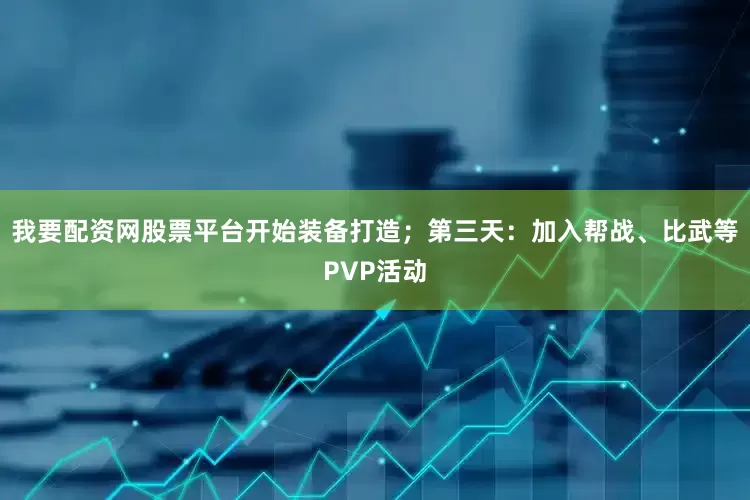 我要配资网股票平台开始装备打造；第三天：加入帮战、比武等PVP活动