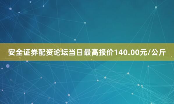 安全证券配资论坛当日最高报价140.00元/公斤