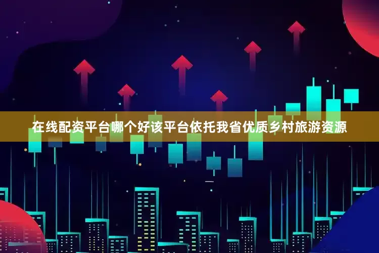 在线配资平台哪个好该平台依托我省优质乡村旅游资源