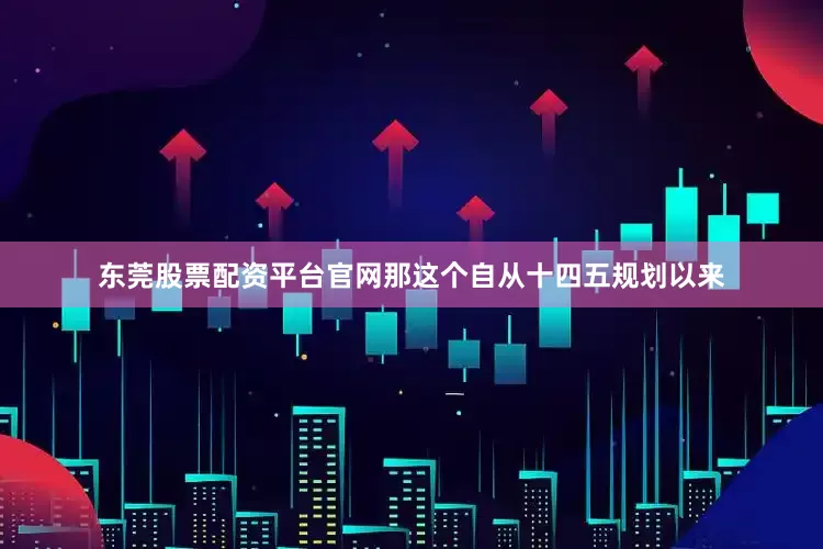 东莞股票配资平台官网那这个自从十四五规划以来