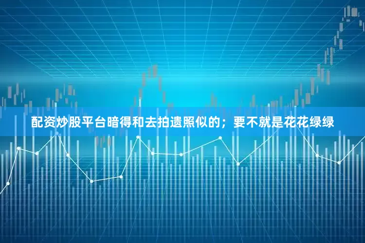 配资炒股平台暗得和去拍遗照似的；要不就是花花绿绿