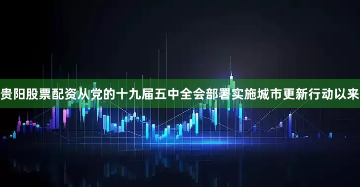 贵阳股票配资从党的十九届五中全会部署实施城市更新行动以来