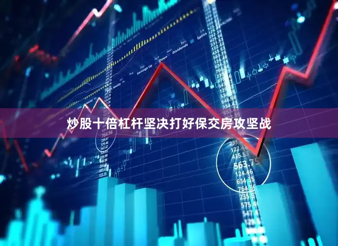 炒股十倍杠杆坚决打好保交房攻坚战