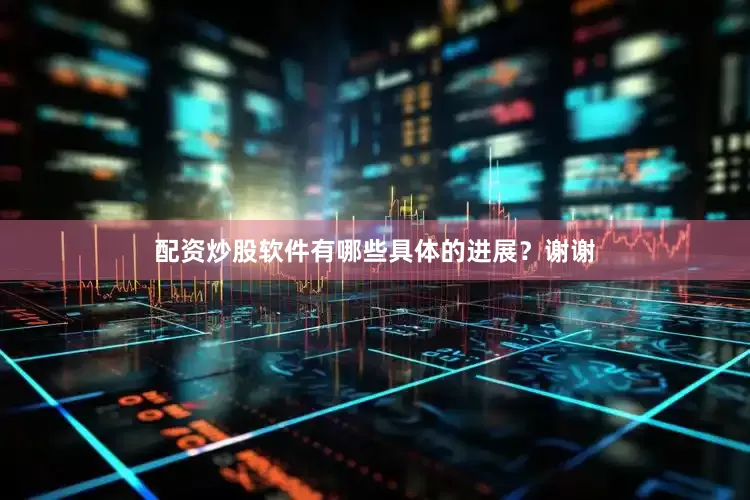 配资炒股软件有哪些具体的进展？谢谢