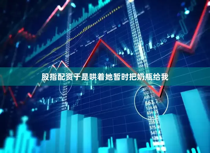 股指配资于是哄着她暂时把奶瓶给我