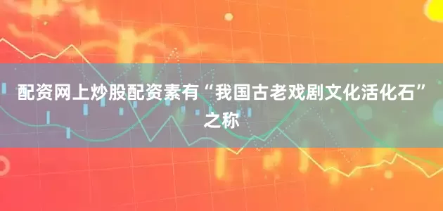 配资网上炒股配资素有“我国古老戏剧文化活化石”之称