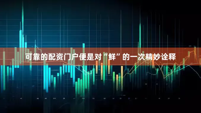 可靠的配资门户便是对“鲜”的一次精妙诠释