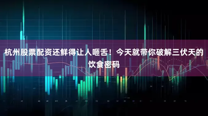 杭州股票配资还鲜得让人咂舌！今天就带你破解三伏天的饮食密码